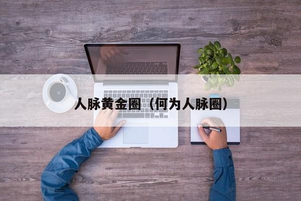 人脉黄金圈(何为人脉圈)