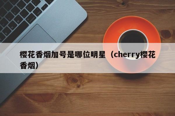 樱花香烟加号是哪位明星(cherry樱花香烟)