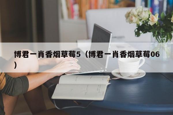 博君一肖香烟草莓5(博君一肖香烟草莓06)