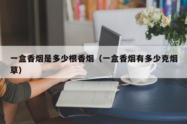 一盒香烟是多少根香烟(一盒香烟有多少克烟草)