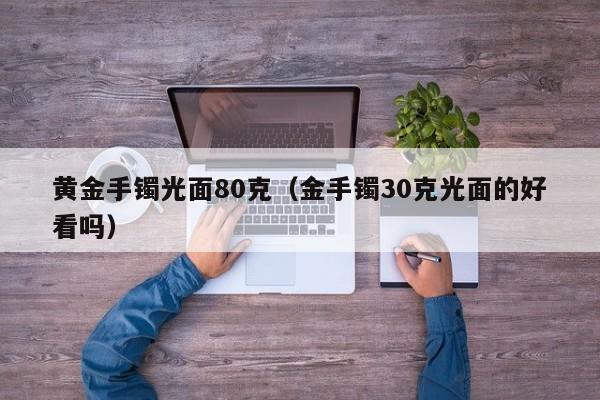 黄金手镯光面80克(金手镯30克光面的好看吗)
