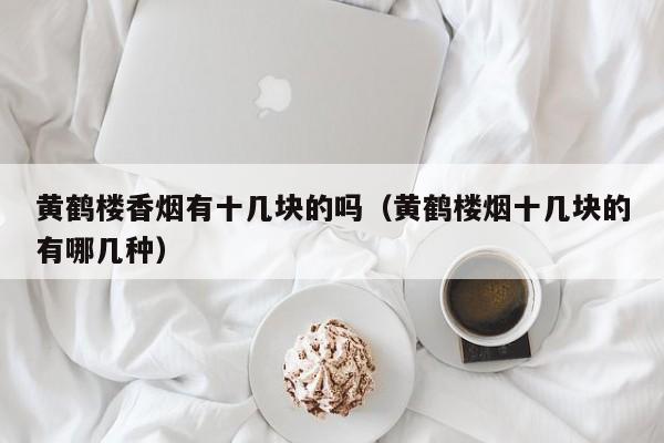 黄鹤楼香烟有十几块的吗(黄鹤楼烟十几块的有哪几种)