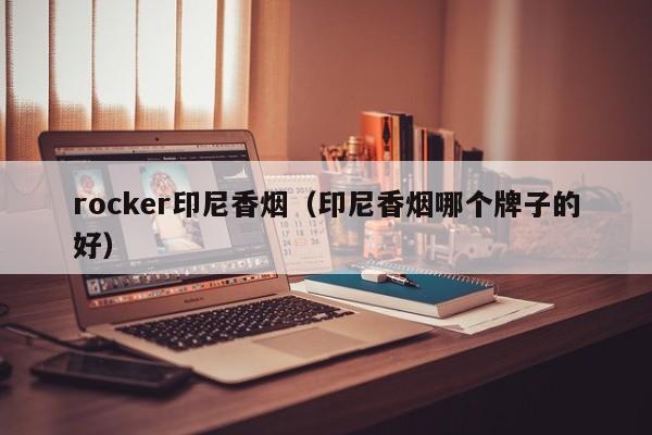 rocker印尼香烟(印尼香烟哪个牌子的好)