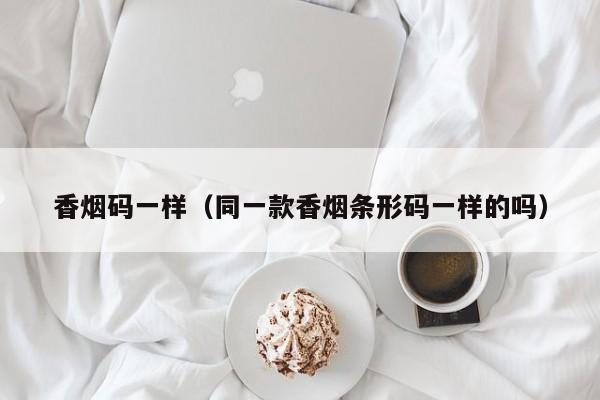 香烟码一样(同一款香烟条形码一样的吗)