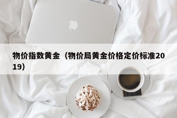 物价指数黄金(物价局黄金价格定价标准2019)