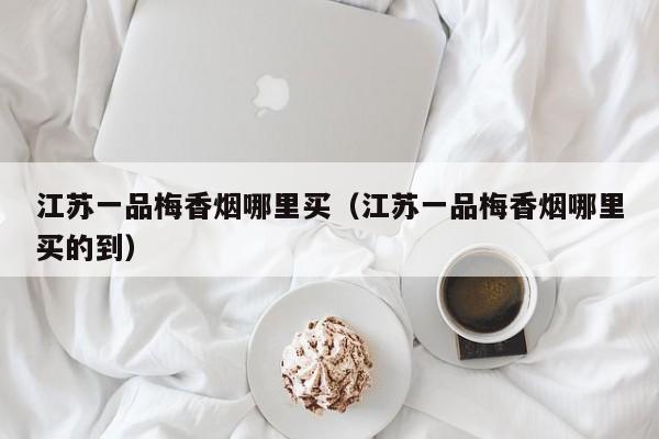 江苏一品梅香烟哪里买(江苏一品梅香烟哪里买的到)