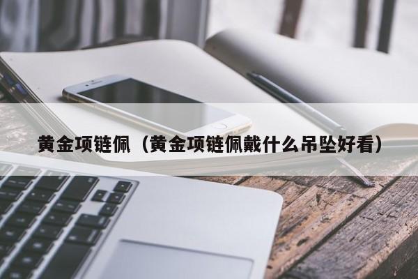 黄金项链佩(黄金项链佩戴什么吊坠好看)