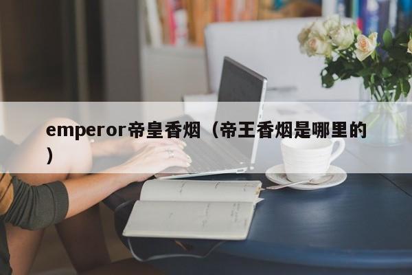 emperor帝皇香烟(帝王香烟是哪里的)