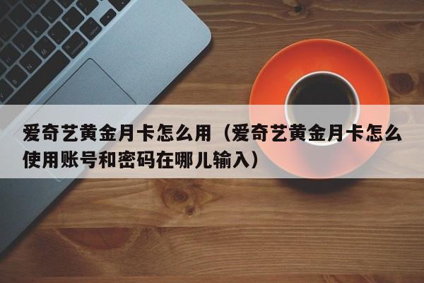 爱奇艺黄金月卡怎么用(爱奇艺黄金月卡怎么使用账号和密码在哪儿输入)