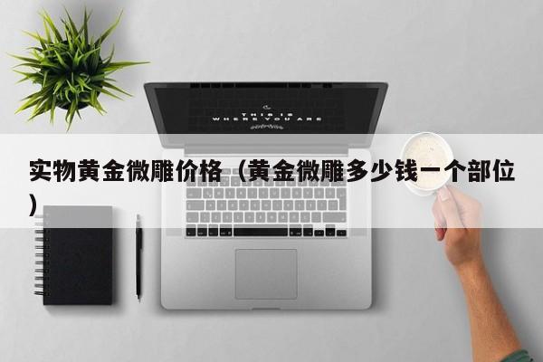 实物黄金微雕价格(黄金微雕多少钱一个部位)