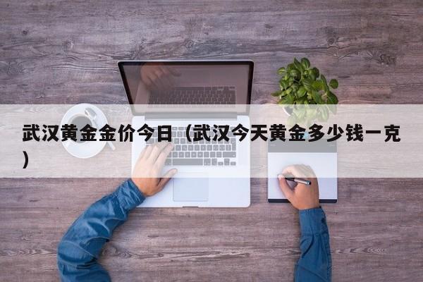 武汉黄金金价今日(武汉今天黄金多少钱一克)