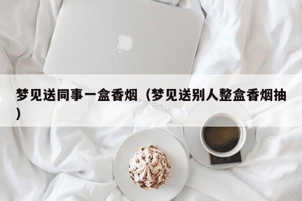 梦见送同事一盒香烟(梦见送别人整盒香烟抽)