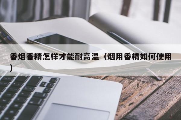 香烟香精怎样才能耐高温(烟用香精如何使用)