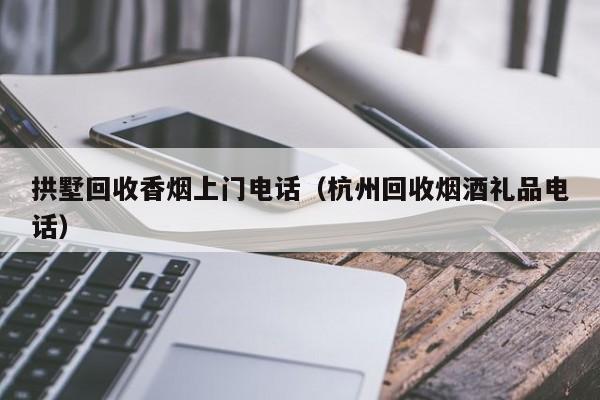拱墅回收香烟上门电话(杭州回收烟酒礼品电话)