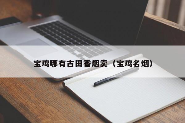 宝鸡哪有古田香烟卖(宝鸡名烟)