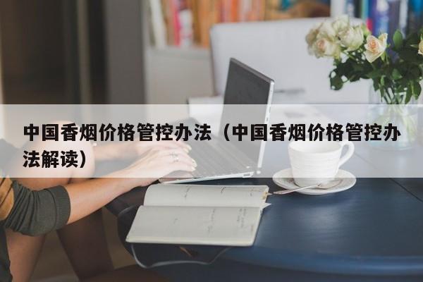 中国香烟价格管控办法(中国香烟价格管控办法解读)