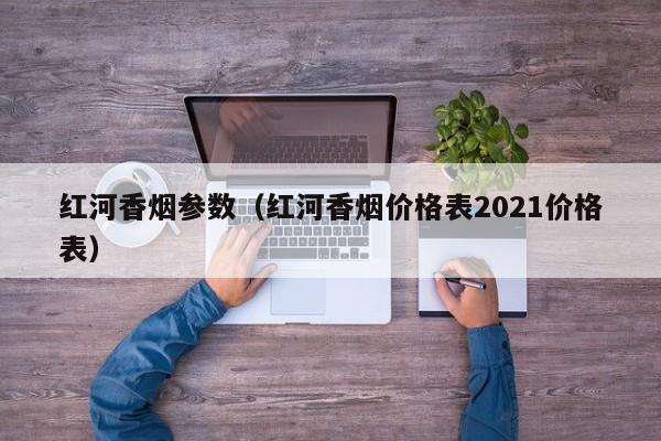 红河香烟参数(红河香烟价格表2021价格表)