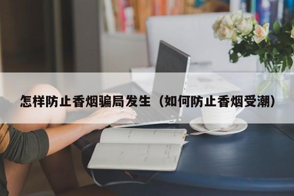 怎样防止香烟骗局发生(如何防止香烟受潮)