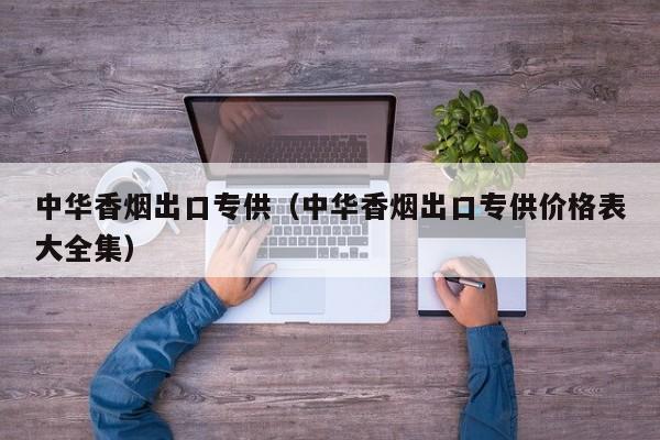 中华香烟出口专供(中华香烟出口专供价格表大全集)