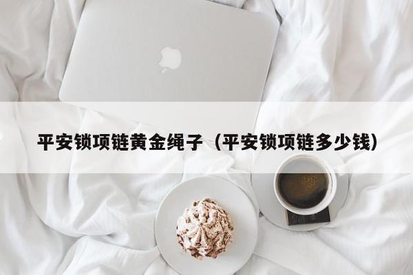 平安锁项链黄金绳子(平安锁项链多少钱)