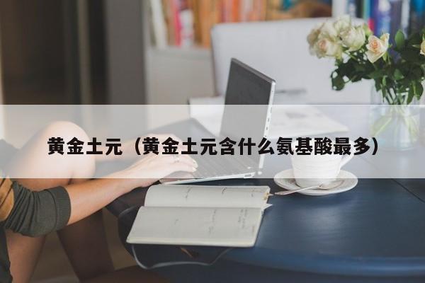 黄金土元(黄金土元含什么氨基酸最多)