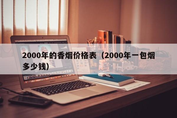 2000年的香烟价格表(2000年一包烟多少钱)