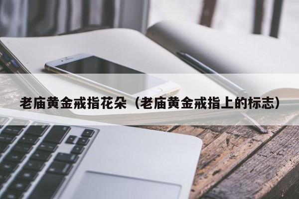 老庙黄金戒指花朵(老庙黄金戒指上的标志)
