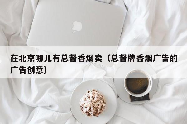 在北京哪儿有总督香烟卖(总督牌香烟广告的广告创意)
