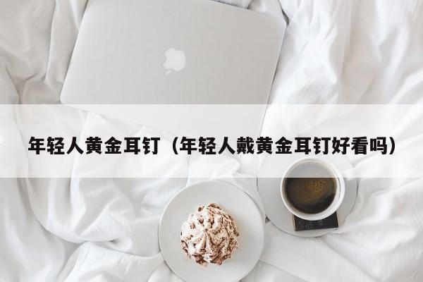 年轻人黄金耳钉(年轻人戴黄金耳钉好看吗)