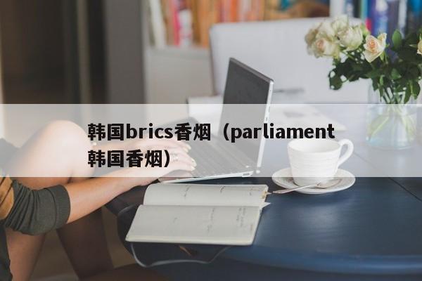 韩国brics香烟(parliament韩国香烟)