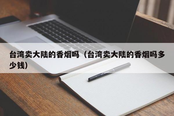 台湾卖大陆的香烟吗(台湾卖大陆的香烟吗多少钱)