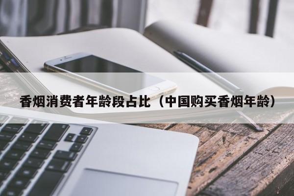 香烟消费者年龄段占比(中国购买香烟年龄)