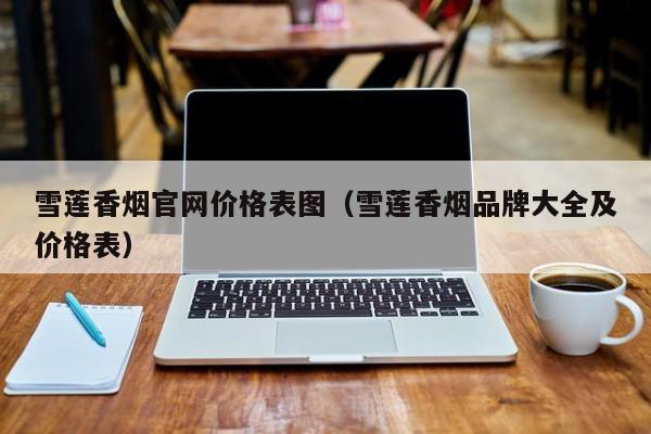 雪莲香烟官网价格表图(雪莲香烟品牌大全及价格表)