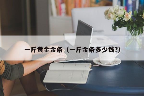 一斤黄金金条(一斤金条多少钱?)