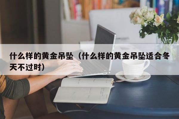 什么样的黄金吊坠(什么样的黄金吊坠适合冬天不过时)