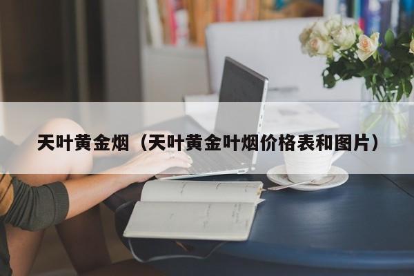 天叶黄金烟(天叶黄金叶烟价格表和图片)