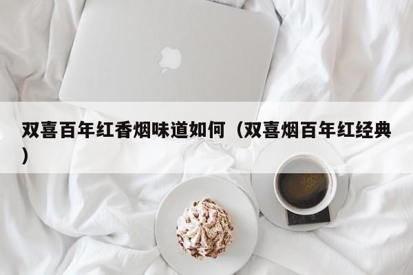 双喜百年红香烟味道如何(双喜烟百年红经典)