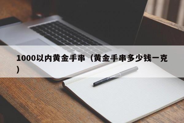1000以内黄金手串(黄金手串多少钱一克)