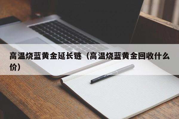 高温烧蓝黄金延长链(高温烧蓝黄金回收什么价)