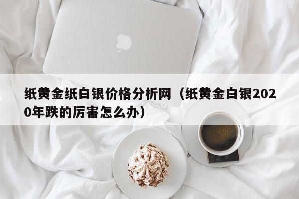 纸黄金纸白银价格分析网(纸黄金白银2020年跌的厉害怎么办)
