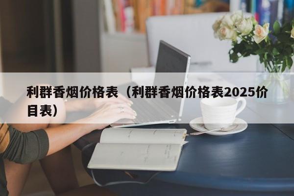 利群香烟价格表(利群香烟价格表2025价目表)