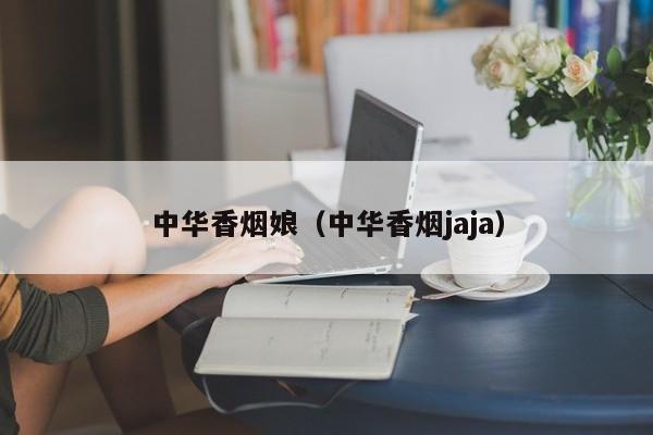 中华香烟娘(中华香烟jaja)