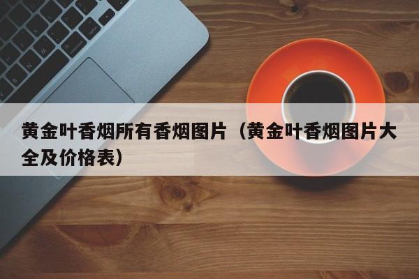 黄金叶香烟所有香烟图片(黄金叶香烟图片大全及价格表)