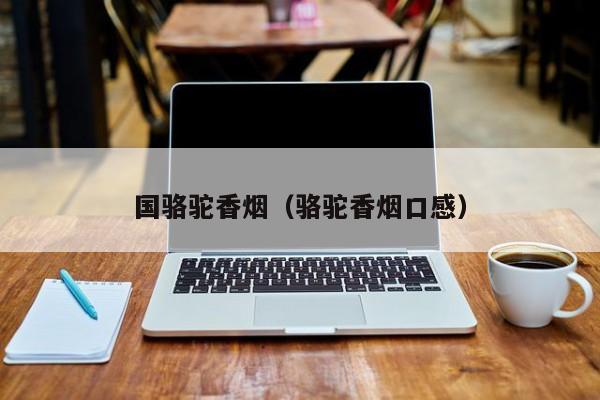 国骆驼香烟(骆驼香烟口感)