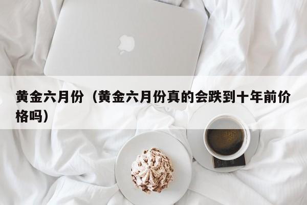 黄金六月份(黄金六月份真的会跌到十年前价格吗)
