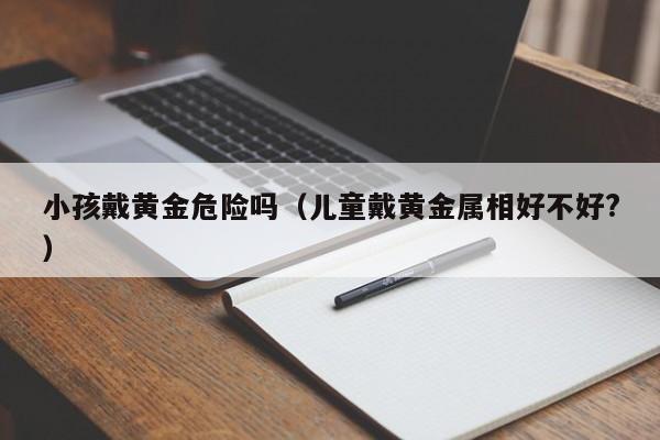 小孩戴黄金危险吗(儿童戴黄金属相好不好?)
