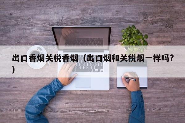 出口香烟关税香烟(出口烟和关税烟一样吗?)