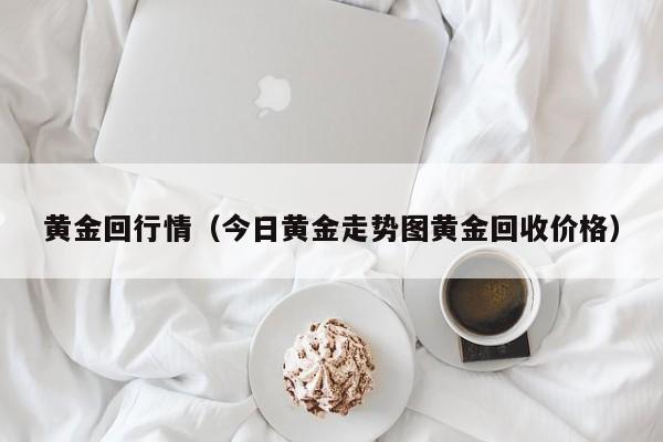 黄金回行情(今日黄金走势图黄金回收价格)