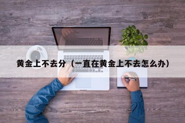 黄金上不去分(一直在黄金上不去怎么办)