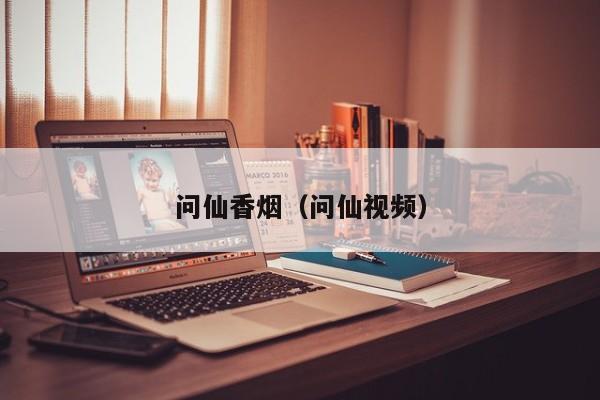问仙香烟(问仙视频)